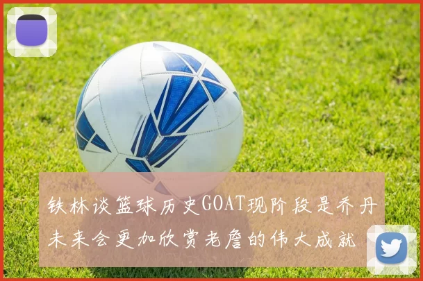 铁林谈篮球历史GOAT现阶段是乔丹未来会更加欣赏老詹的伟大成就