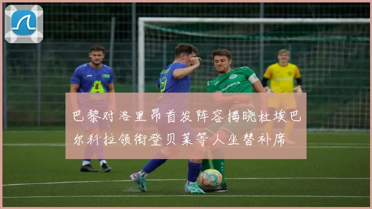 巴黎对洛里昂首发阵容揭晓杜埃巴尔科拉领衔登贝莱等人坐替补席