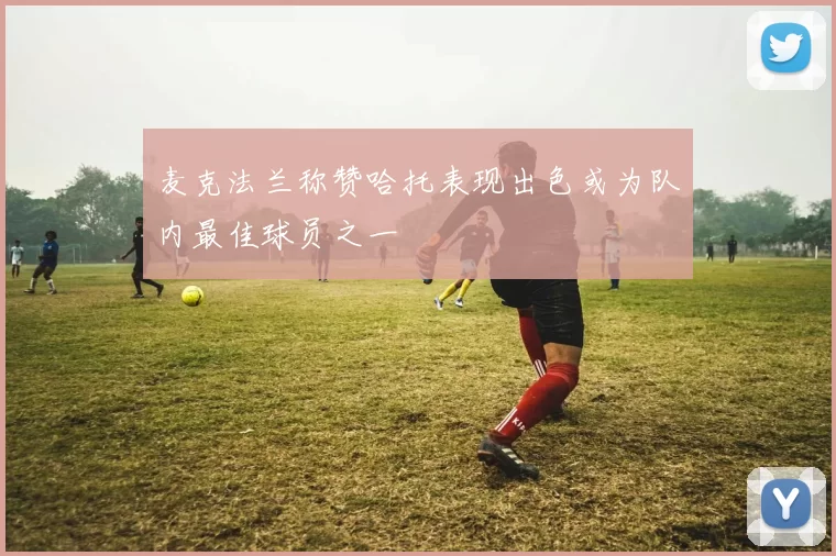 麦克法兰称赞哈托表现出色或为队内最佳球员之一