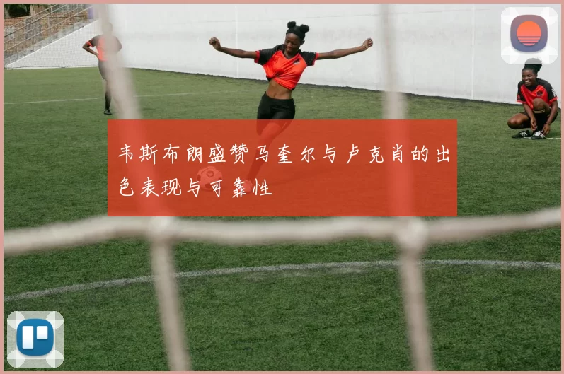 韦斯布朗盛赞马奎尔与卢克肖的出色表现与可靠性