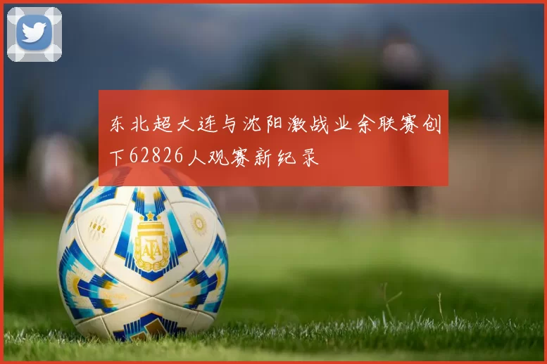 东北超大连与沈阳激战业余联赛创下62826人观赛新纪录