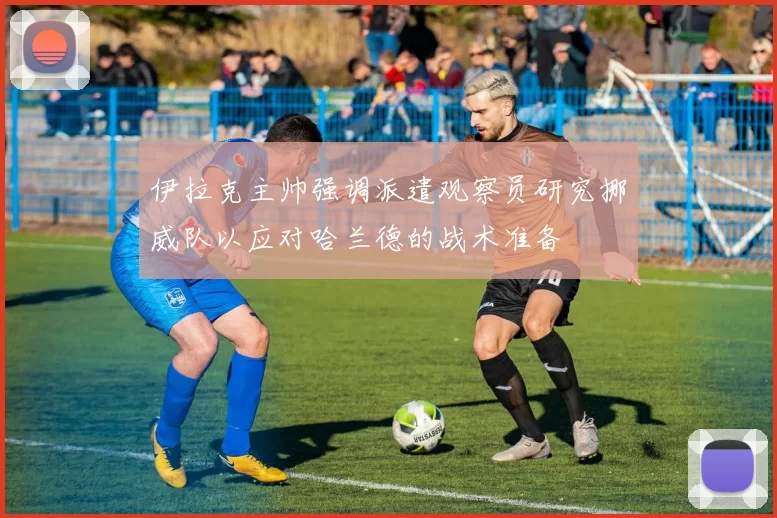 伊拉克主帅强调派遣观察员研究挪威队以应对哈兰德的战术准备