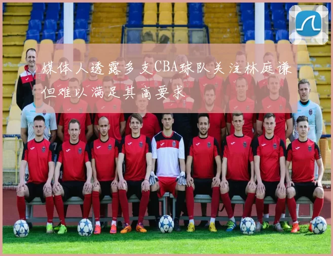 媒体人透露多支CBA球队关注林庭谦但难以满足其高要求