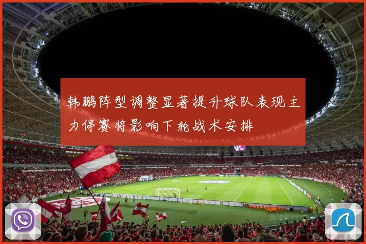 韩鹏阵型调整显著提升球队表现主力停赛将影响下轮战术安排