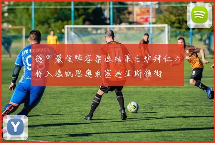 德甲最佳阵容票选结果出炉拜仁六将入选凯恩奥利塞迪亚斯领衔