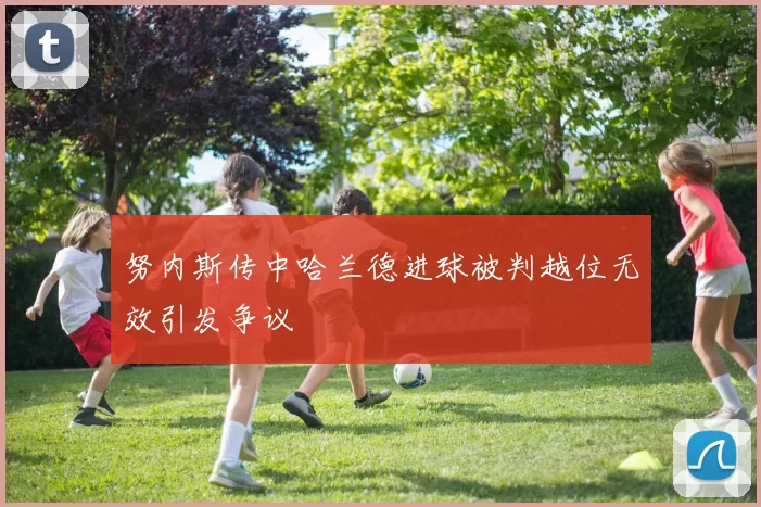 努内斯传中哈兰德进球被判越位无效引发争议