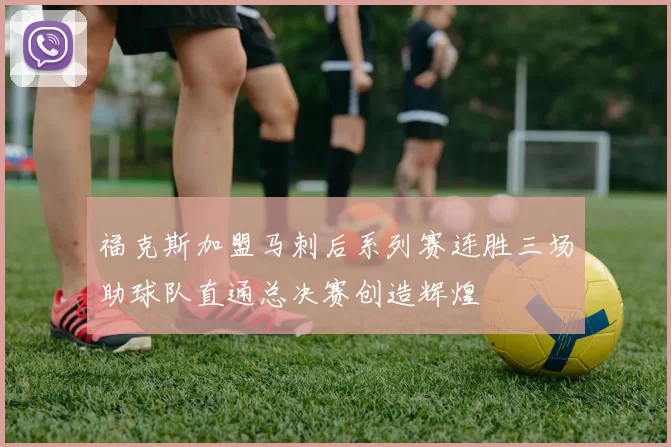 福克斯加盟马刺后系列赛连胜三场助球队直通总决赛创造辉煌