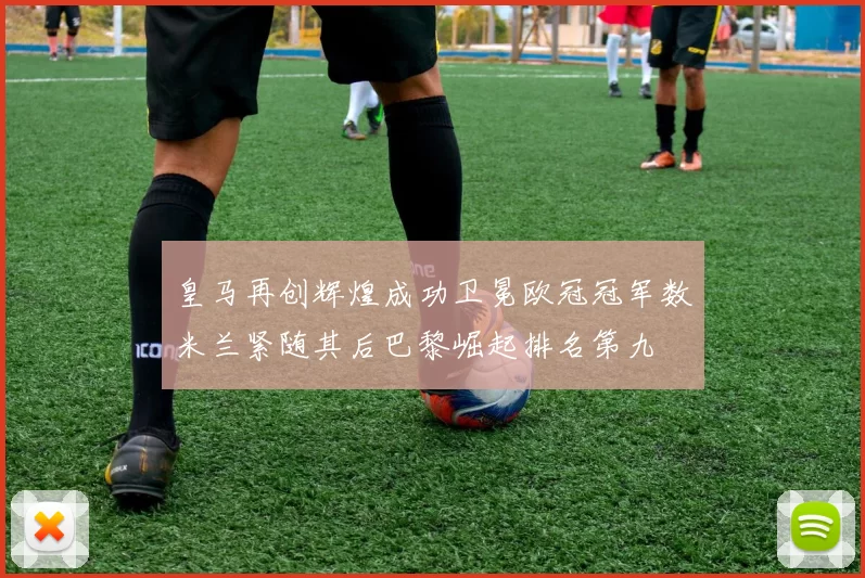 皇马再创辉煌成功卫冕欧冠冠军数米兰紧随其后巴黎崛起排名第九