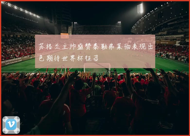 苏格兰主帅盛赞泰勒弗莱彻表现出色期待世界杯征召