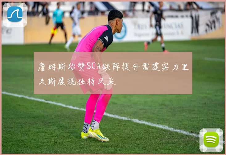 詹姆斯称赞SGA缺阵提升雷霆实力里夫斯展现独特风采