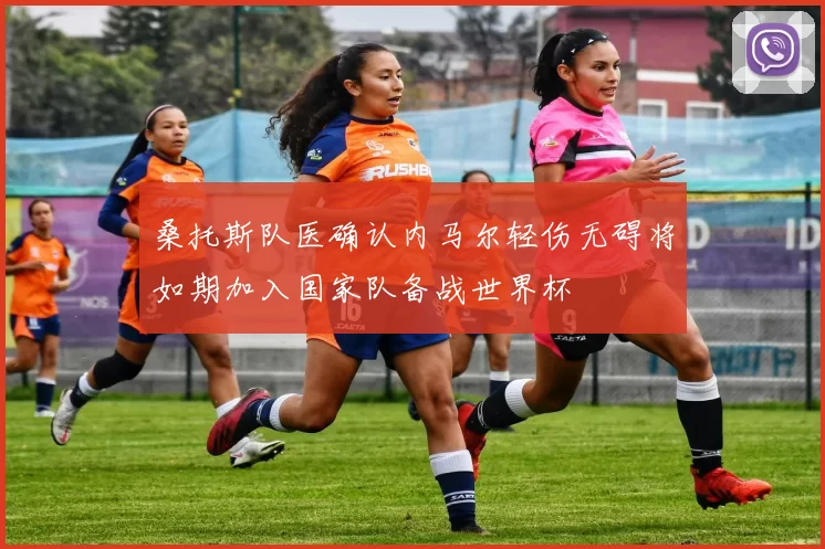 桑托斯队医确认内马尔轻伤无碍将如期加入国家队备战世界杯