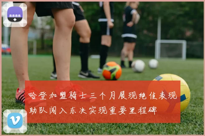 哈登加盟骑士三个月展现绝佳表现助队闯入东决实现重要里程碑