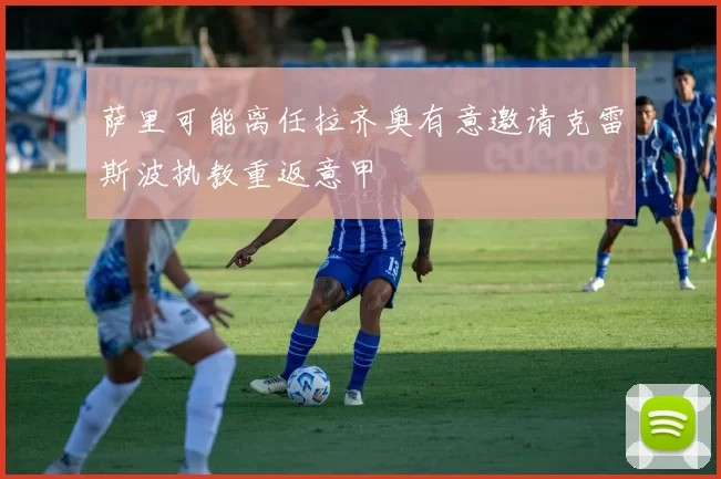 萨里可能离任拉齐奥有意邀请克雷斯波执教重返意甲